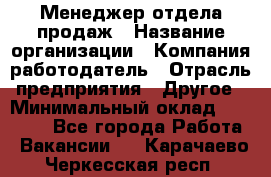 Менеджер отдела продаж › Название организации ­ Компания-работодатель › Отрасль предприятия ­ Другое › Минимальный оклад ­ 30 000 - Все города Работа » Вакансии   . Карачаево-Черкесская респ.